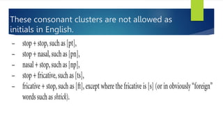 These consonant clusters are not allowed as
initials in English.
 