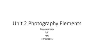 Unit 2 Photography Elements
Manny Acosta
Dpi 1
Per.3
10/16/2015
 