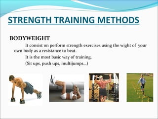 STRENGTH TRAINING METHODS
BODYWEIGHT
It consist on perform strength exercises using the wight of your
own body as a resistance to beat.
It is the most basic way of training.
(Sit ups, push ups, multijumps…)
 