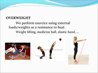 OVERWEIGHT
We perform exercice using external
loads/weights as a resistance to beat.
Weight lifting, medicine ball, elastic band, …
 