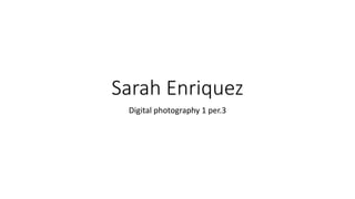 Sarah Enriquez
Digital photography 1 per.3
 