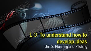 L.O:L.O: To understand how toTo understand how to
develop ideasdevelop ideas
Unit 2: Planning and Pitching
 