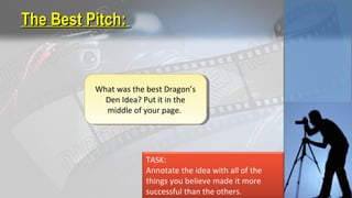 The Best Pitch:The Best Pitch:
What was the best Dragon’s
Den Idea? Put it in the
middle of your page.
TASK:
Annotate the idea with all of the
things you believe made it more
successful than the others.
 
