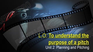 L.O:L.O: To understand theTo understand the
purpose of a pitchpurpose of a pitch
Unit 2: Planning and Pitching
 