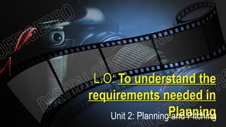 L.O:L.O: To understand theTo understand the
requirements needed inrequirements needed in
PlanningPlanningUnit 2: Planning and Pitching
 