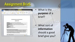 Assignment Brief:Assignment Brief:
• What is the
purpose of a
brief?
• What sort of
information
should a good
brief give you?
 