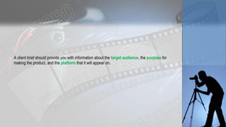 A client brief should provide you with information about the target audience, the purpose for
making the product, and the platform that it will appear on.
 