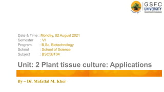 By – Dr. Mafatlal M. Kher
Unit: 2 Plant tissue culture: Applications
Date & Time : Monday, 02 August 2021
Semester : VI
Program : B.Sc. Biotechnology
School : School of Science
Subject : BSC5BT04
 