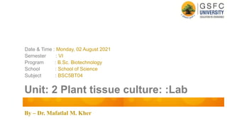 By – Dr. Mafatlal M. Kher
Unit: 2 Plant tissue culture: :Lab
Date & Time : Monday, 02 August 2021
Semester : VI
Program : B.Sc. Biotechnology
School : School of Science
Subject : BSC5BT04
 