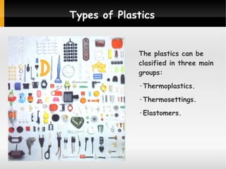 Types of Plastics

The plastics can be
clasified in three main
groups:
·Thermoplastics.
·Thermosettings.
·Elastomers.

 
