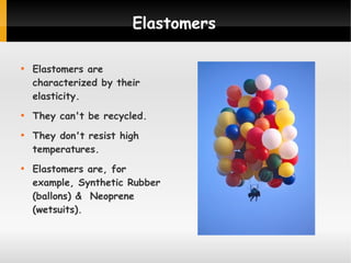 Elastomers








Elastomers are
characterized by their
elasticity.
They can't be recycled.
They don't resist high
temperatures.
Elastomers are, for
example, Synthetic Rubber
(ballons) & Neoprene
(wetsuits).

 