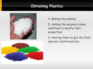 Obtaining Plastics
4. Making the pellets.
5. Adding the polymers some
additives to modify their
properties.
6. Heating them to get the form
desired. (conformation).

 