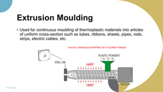Extrusion Moulding
11/11/2022 34
• Used for continuous moulding of thermoplastic materials into articles
of uniform cross-section such as tubes, ribbons, sheets, pipes, rods,
strips, electric cables, etc.
 