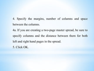 4. Specify the margins, number of columns and space
between the columns.
4a. If you are creating a two-page master spread, be sure to
specify columns and the distance between them for both
left and right hand pages in the spread.
5. Click OK.
