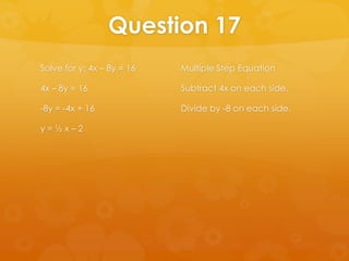 Question 17
Solve for y: 4x – 8y = 16   Multiple Step Equation

4x – 8y = 16                Subtract 4x on each side.

-8y = -4x + 16              Divide by -8 on each side.

y=½x–2
 