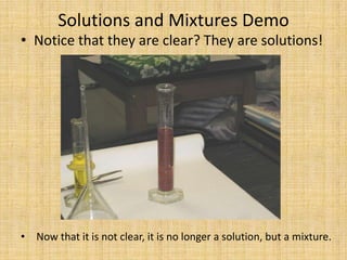 Solutions and Mixtures DemoNotice that they are clear? They are solutions! Now that it is not clear, it is no longer a solution, but a mixture.