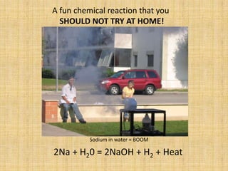 A fun chemical reaction that you SHOULD NOT TRY AT HOME!Sodium in water = BOOM2Na + H20 = 2NaOH + H2 + Heat