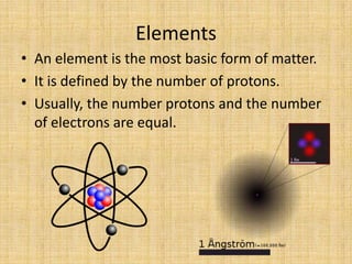 ElementsAn element is the most basic form of matter.It is defined by the number of protons.Usually, the number protons and the number of electrons are equal.