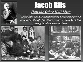 Jacob RiisHow the Other Half LivesJacob Riis was a journalist whose books gave a vivid account of the life for ethnic groups of New York City living in this tenement slums 