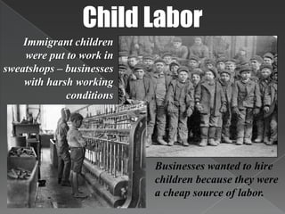 Child LaborImmigrant children were put to work in sweatshops – businesses with harsh working conditionsBusinesses wanted to hire children because they were a cheap source of labor. 