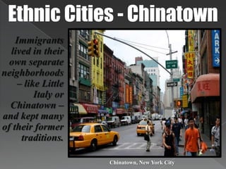 Ethnic Cities - ChinatownImmigrants lived in their own separate neighborhoods – like Little Italy or Chinatown –  and kept many of their former traditions. Chinatown, New York City