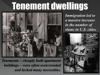 Tenement dwellingsImmigration led to a massive increase in the number of slums in U.S. cities.Tenements – cheaply built apartment buildings – were often overcrowded and lacked many necessities.