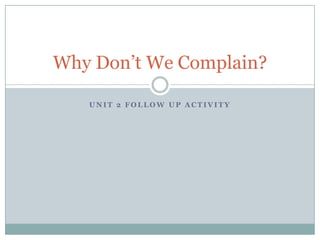 Why Don’t We Complain?

   UNIT 2 FOLLOW UP ACTIVITY


              BY   JON   MERGENTHALER
 