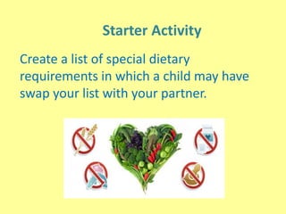 Starter Activity
Create a list of special dietary
requirements in which a child may have
swap your list with your partner.
 
