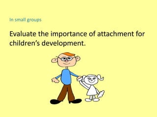 In small groups
Evaluate the importance of attachment for
children’s development.
 