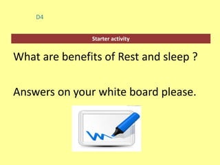 Starter activity
D4
What are benefits of Rest and sleep ?
Answers on your white board please.
 