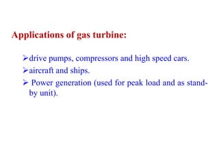 Applications of gas turbine:
drive pumps, compressors and high speed cars.
aircraft and ships.
 Power generation (used for peak load and as stand-
by unit).
 
