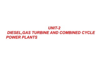 UNIT-2
DIESEL,GAS TURBINE AND COMBINED CYCLE
POWER PLANTS
 