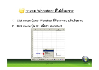 การลบ Worksheet ทีไม่ ต้องการ
1. Click mouse ปุ่ มขวา Worksheet ทีต้ องการลบ แล้ วเลือก ลบ
2. Click mouse ปุ่ ม OK เพือลบ Worksheet




                            ครูพีรญา ดุนขุนทด                  16
 