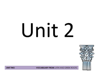 Unit 2 
UNIT TWO VOCABULARY FROM LATIN AND GREEK ROOTS 
 