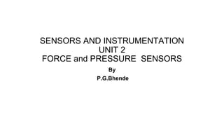 SENSORS AND INSTRUMENTATION
UNIT 2
FORCE and PRESSURE SENSORS
By
P.G.Bhende
 