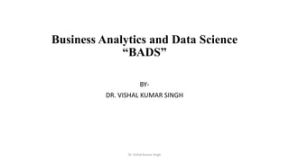 Business Analytics and Data Science
“BADS”
BY-
DR. VISHAL KUMAR SINGH
Dr. Vishal Kumar Singh
 