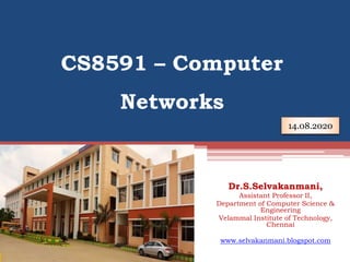 CS8591 – Computer
Networks
14.08.2020
Dr.S.Selvakanmani,
Assistant Professor II,
Department of Computer Science &
Engineering
Velammal Institute of Technology,
Chennai
www.selvakanmani.blogspot.com
 