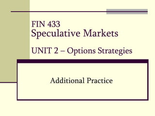 FIN 433
Speculative Markets
UNIT 2 – Options Strategies
Additional Practice
 