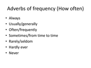 Adverbs of frequency (How often)
• Always
• Usually/generally
• Often/frequently
• Sometimes/from time to time
• Rarely/seldom
• Hardly ever
• Never
 
