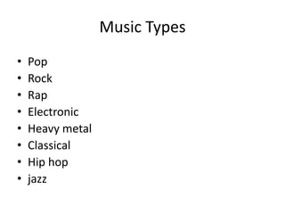 Music Types
• Pop
• Rock
• Rap
• Electronic
• Heavy metal
• Classical
• Hip hop
• jazz
 