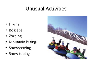 Unusual Activities
• Hiking
• Bossaball
• Zorbing
• Mountain biking
• Snowshoeing
• Snow tubing
 