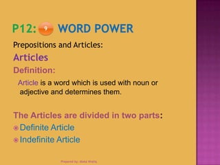 Prepositions and Articles:
Articles
Definition:
Article is a word which is used with noun or
adjective and determines them.
The Articles are divided in two parts:
 Definite Article
 Indefinite Article
9
Prepared by: Abdul Khaliq
 