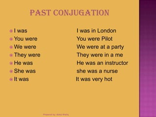 Past Conjugation
 I was I was in London
 You were You were Pilot
 We were We were at a party
 They were They were in a me
 He was He was an instructor
 She was she was a nurse
 It was It was very hot
Prepared by: Abdul Khaliq
 