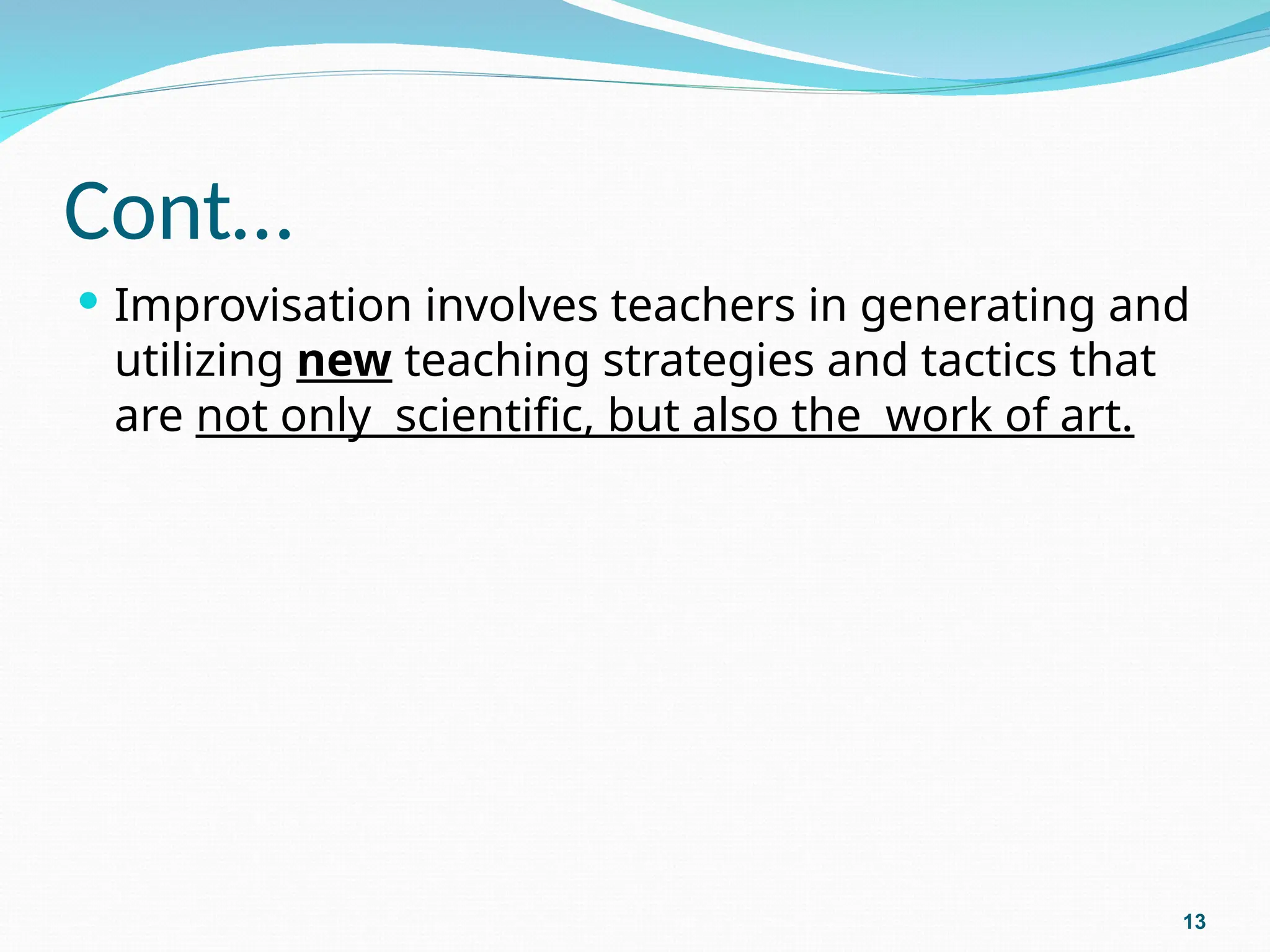 Cont…
 Improvisation involves teachers in generating and
utilizing new teaching strategies and tactics that
are not only scientific, but also the work of art.
13
 