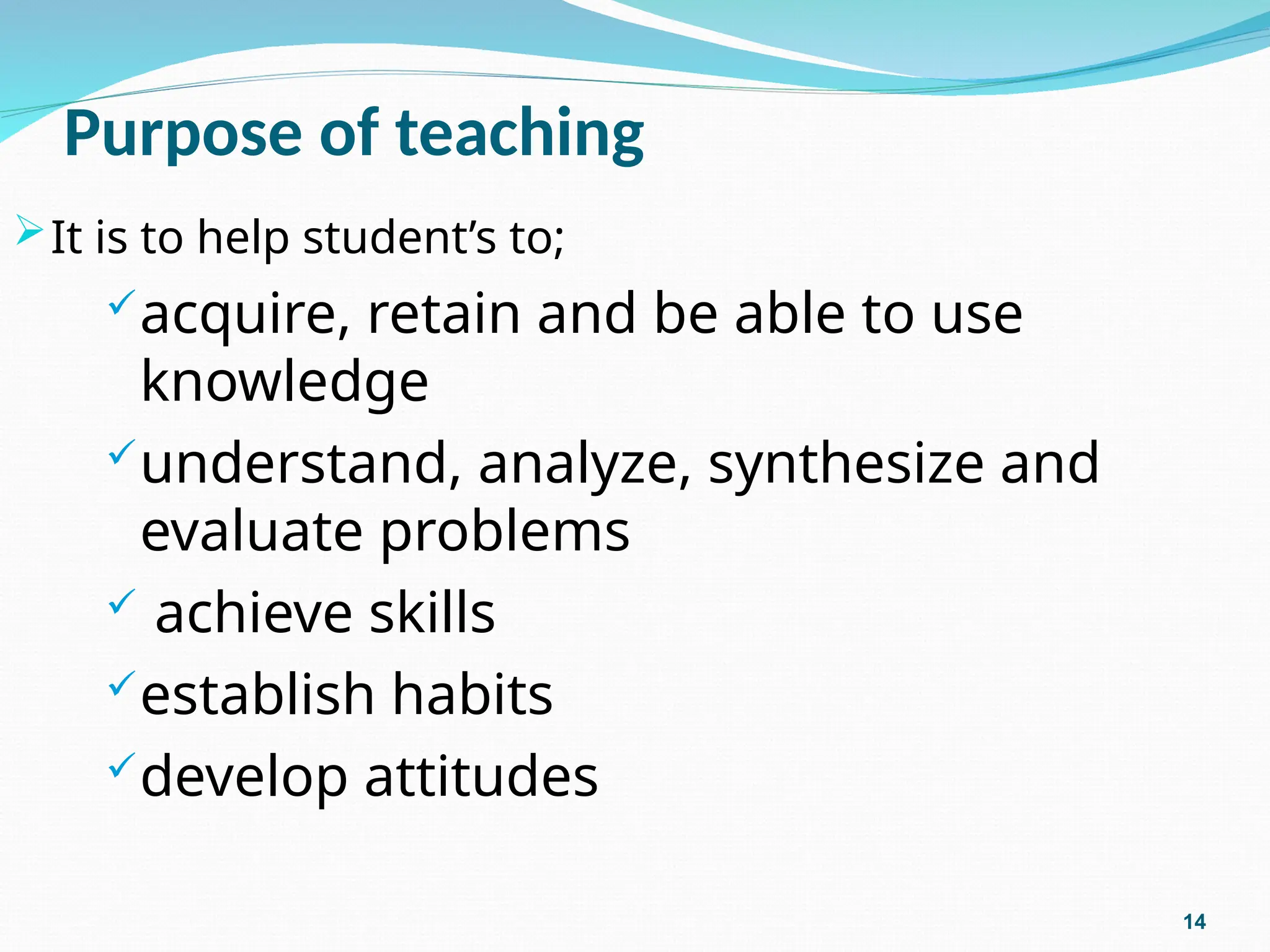 Purpose of teaching
It is to help student’s to;
acquire, retain and be able to use
knowledge
understand, analyze, synthesize and
evaluate problems
 achieve skills
establish habits
develop attitudes
14
 