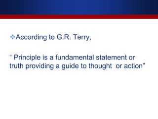 According to G.R. Terry,
“ Principle is a fundamental statement or
truth providing a guide to thought or action”
 