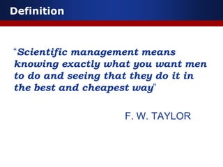 Definition
“Scientific management means
knowing exactly what you want men
to do and seeing that they do it in
the best and cheapest way”
F. W. TAYLOR
 