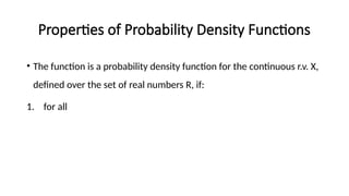 Properties of Probability Density Functions
• The function is a probability density function for the continuous r.v. X,
defined over the set of real numbers R, if:
1. for all
 