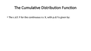 The Cumulative Distribution Function
• The c.d.f. F for the continuous r.v. X, with p.d.f is given by:
 