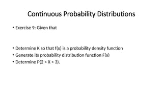 Continuous Probability Distributions
• Exercise 9: Given that
• Determine K so that f(x) is a probability density function
• Generate its probability distribution function F(x)
• Determine P(2 < X < 3).
 